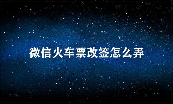微信火车票改签怎么弄