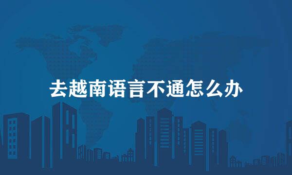 去越南语言不通怎么办