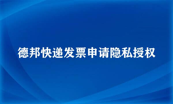 德邦快递发票申请隐私授权