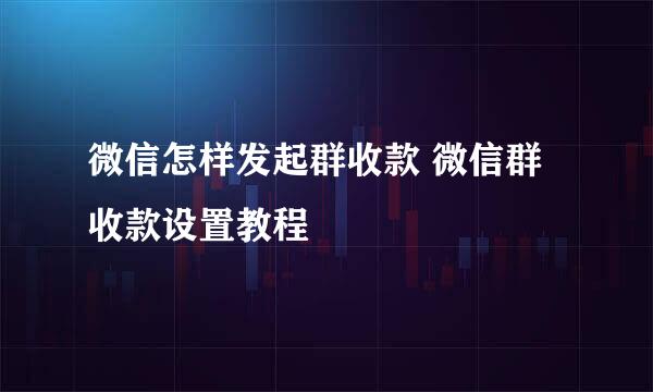 微信怎样发起群收款 微信群收款设置教程