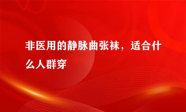 非医用的静脉曲张袜，适合什么人群穿