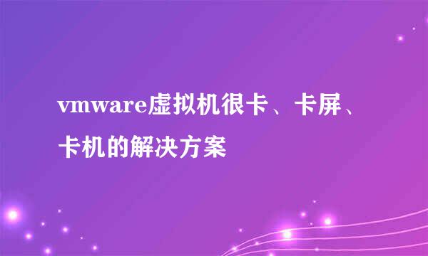 vmware虚拟机很卡、卡屏、卡机的解决方案