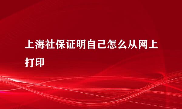 上海社保证明自己怎么从网上打印