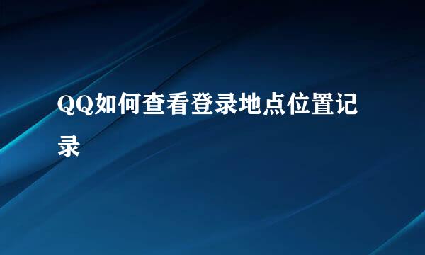 QQ如何查看登录地点位置记录