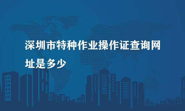 深圳市特种作业操作证查询网址是多少