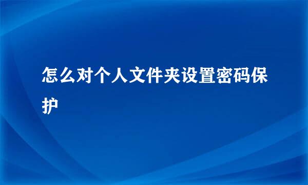 怎么对个人文件夹设置密码保护