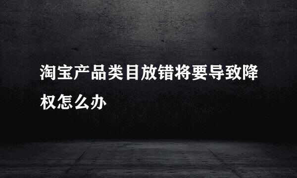 淘宝产品类目放错将要导致降权怎么办
