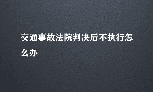 交通事故法院判决后不执行怎么办