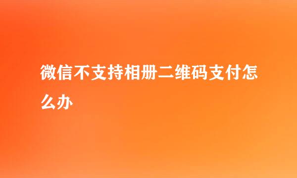微信不支持相册二维码支付怎么办