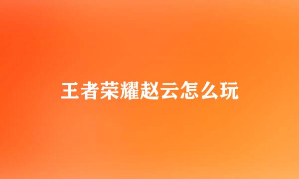王者荣耀赵云怎么玩