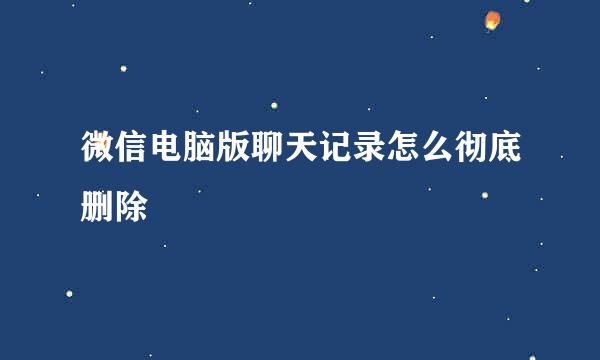微信电脑版聊天记录怎么彻底删除