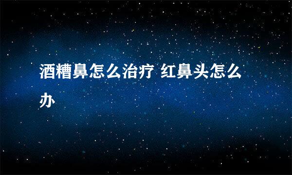 酒糟鼻怎么治疗 红鼻头怎么办