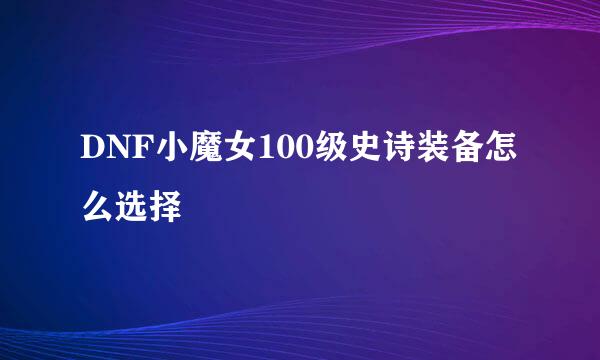 DNF小魔女100级史诗装备怎么选择
