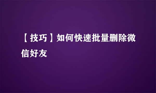 【技巧】如何快速批量删除微信好友