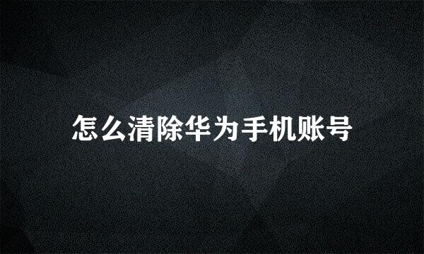 怎么清除华为手机账号