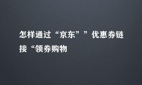 怎样通过“京东””优惠券链接“领券购物