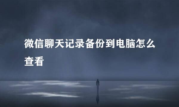 微信聊天记录备份到电脑怎么查看