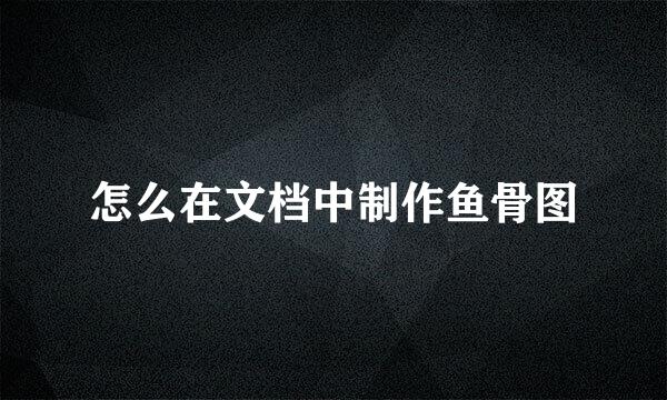 怎么在文档中制作鱼骨图