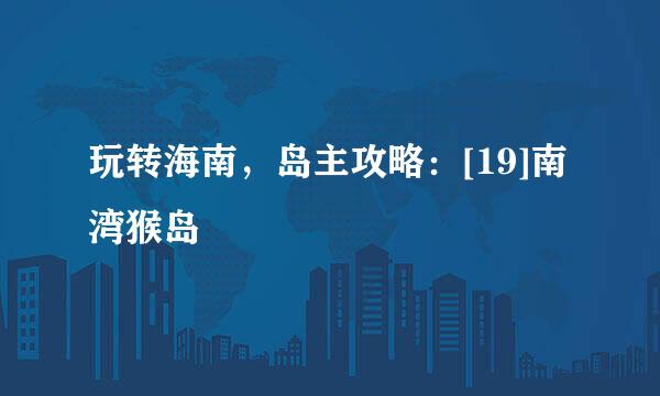玩转海南，岛主攻略：[19]南湾猴岛