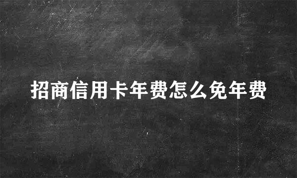 招商信用卡年费怎么免年费