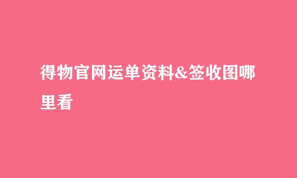得物官网运单资料&签收图哪里看