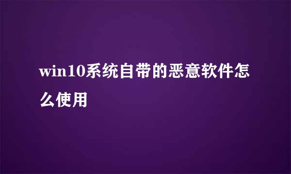 win10系统自带的恶意软件怎么使用