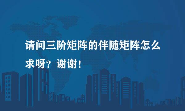 请问三阶矩阵的伴随矩阵怎么求呀？谢谢！