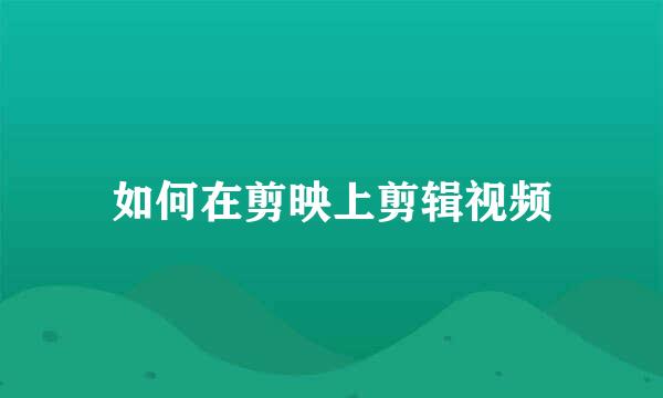 如何在剪映上剪辑视频