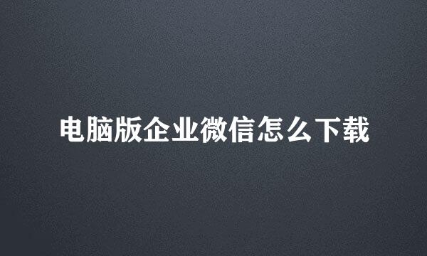 电脑版企业微信怎么下载