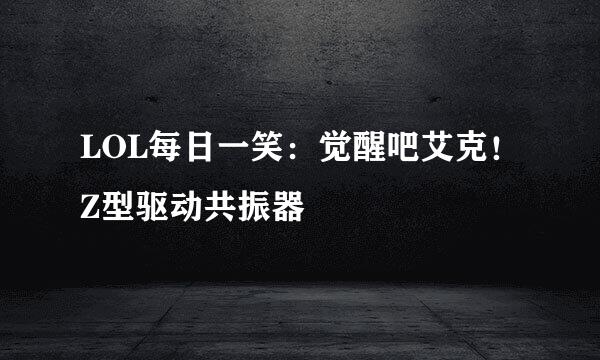 LOL每日一笑：觉醒吧艾克！Z型驱动共振器
