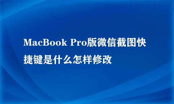 MacBook Pro版微信截图快捷键是什么怎样修改