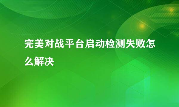 完美对战平台启动检测失败怎么解决