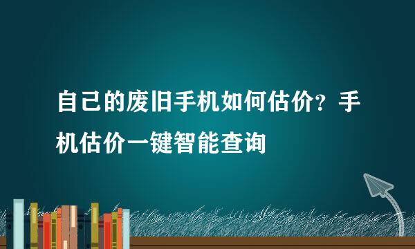 自己的废旧手机如何估价？手机估价一键智能查询