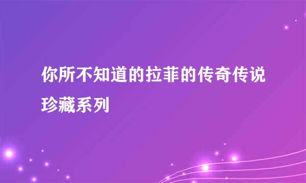 你所不知道的拉菲的传奇传说珍藏系列