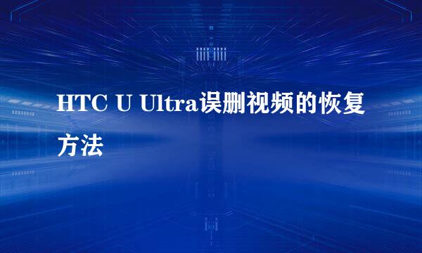 HTC U Ultra误删视频的恢复方法