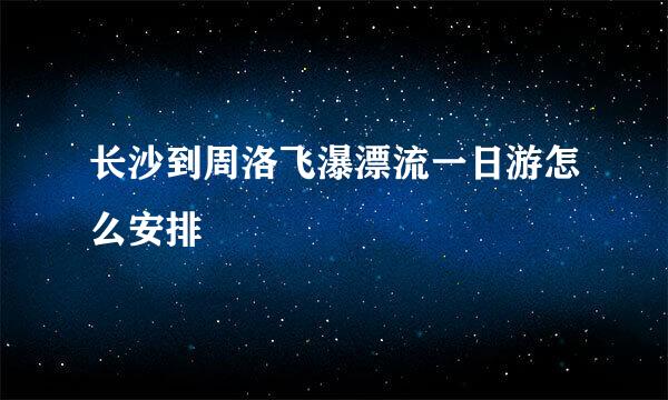 长沙到周洛飞瀑漂流一日游怎么安排