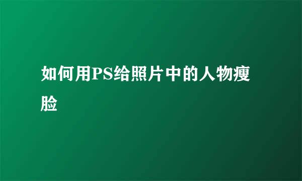 如何用PS给照片中的人物瘦脸