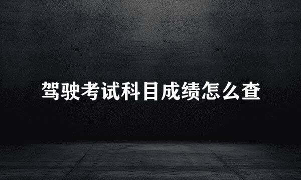 驾驶考试科目成绩怎么查