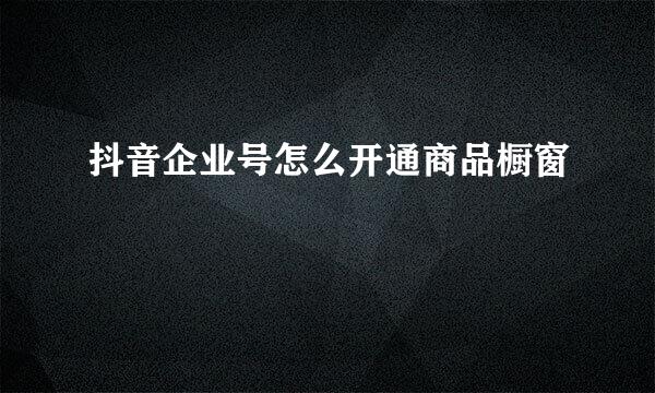 抖音企业号怎么开通商品橱窗