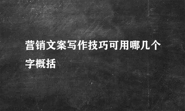 营销文案写作技巧可用哪几个字概括