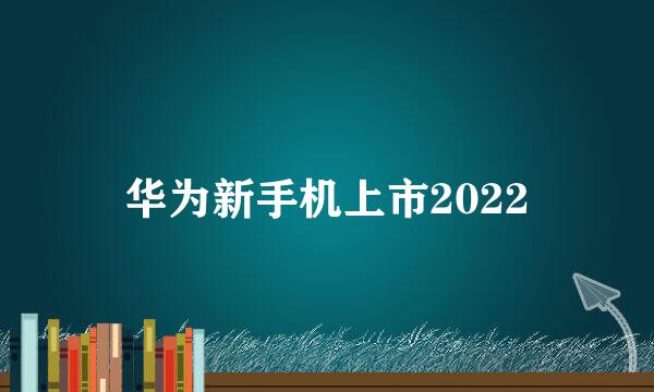 华为新手机上市2022