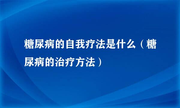 糖尿病的自我疗法是什么（糖尿病的治疗方法）