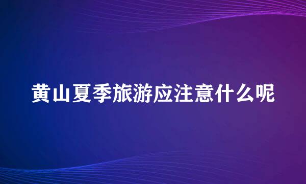 黄山夏季旅游应注意什么呢