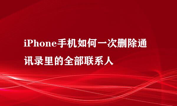 iPhone手机如何一次删除通讯录里的全部联系人