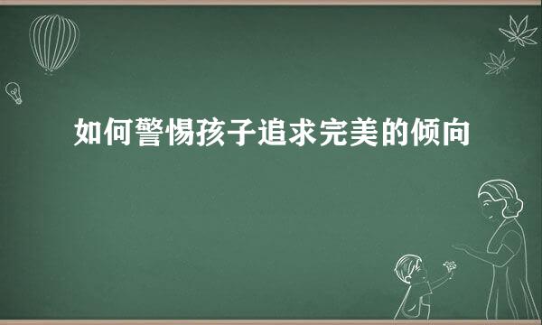 如何警惕孩子追求完美的倾向
