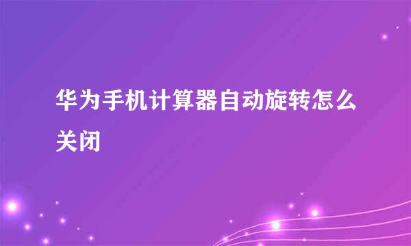 华为手机计算器自动旋转怎么关闭