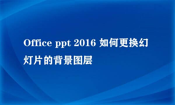 Office ppt 2016 如何更换幻灯片的背景图层