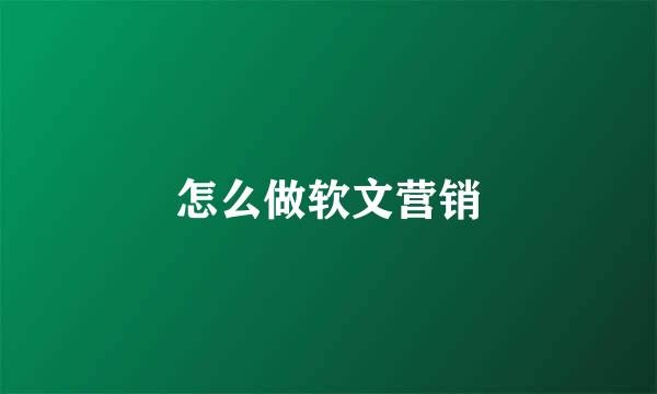 怎么做软文营销