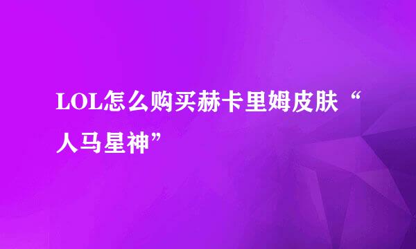 LOL怎么购买赫卡里姆皮肤“人马星神”