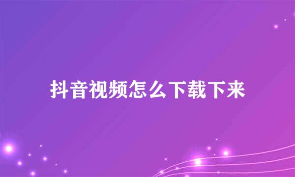 抖音视频怎么下载下来